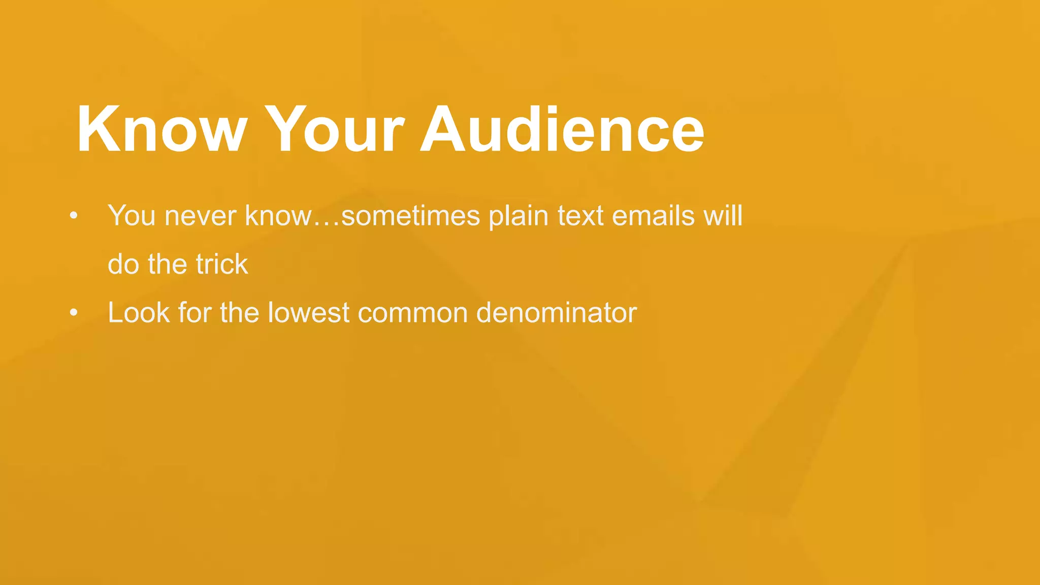 Know Your Audience
• You never know…sometimes plain text emails will
do the trick
• Look for the lowest common denominator
 