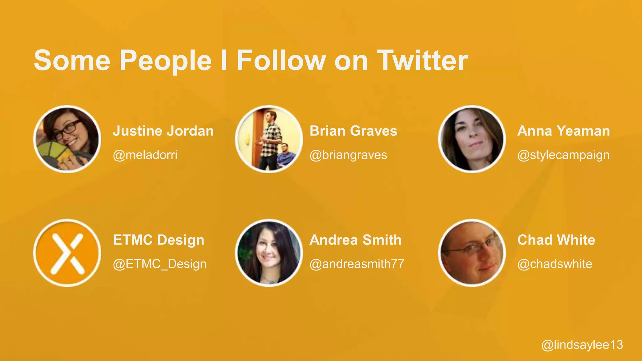 @lindsaylee13
Some People I Follow on Twitter
ETMC Design
@ETMC_Design
Andrea Smith
@andreasmith77
Chad White
@chadswhite
Justine Jordan
@meladorri
Brian Graves
@briangraves
Anna Yeaman
@stylecampaign
 