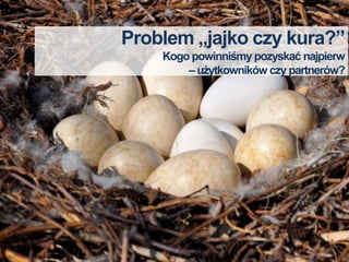 Problem „jajko czy kura?”
    Kogo powinniśmy pozyskać najpierw
        – użytkowników czy partnerów?
 