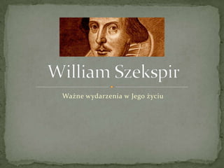 Ważne wydarzenia w Jego życiu  William Szekspir  