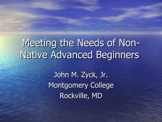 Meeting the Needs of Non-Native Advanced Beginners  John M. Zyck, Jr. Montgomery College Rockville, MD 