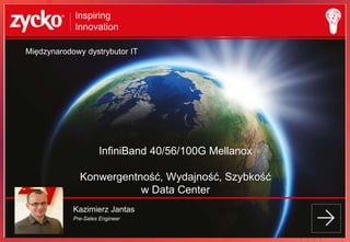 Inspiring
Innovation
InfiniBand 40/56/100G Mellanox
Konwergentność, Wydajność, Szybkość
w Data Center
Kazimierz Jantas
Pre-Sales Engineer
Międzynarodowy dystrybutor IT
 