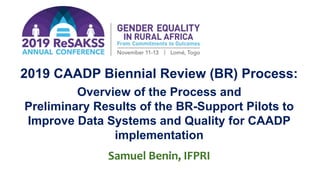 2019 CAADP Biennial Review (BR) Process:
Overview of the Process and
Preliminary Results of the BR-Support Pilots to
Improve Data Systems and Quality for CAADP
implementation
Samuel Benin, IFPRI
 