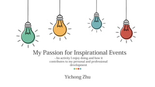 My Passion for Inspirational Events
--An activity I enjoy doing and how it
contributes to my personal and professional
development
Yichong Zhu
 