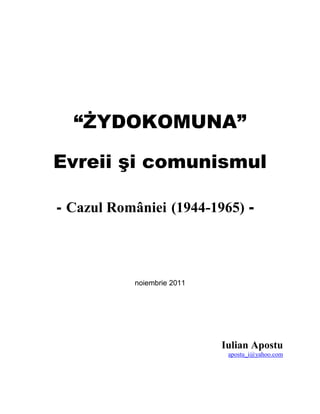 “ŻYDOKOMUNA”

Evreii şi comunismul

- Cazul României (1944-1965) -




           noiembrie 2011




                            Iulian Apostu
                             apostu_i@yahoo.com
 