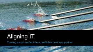 Aligning IT
Turning a cost center into a profitable business partner
 