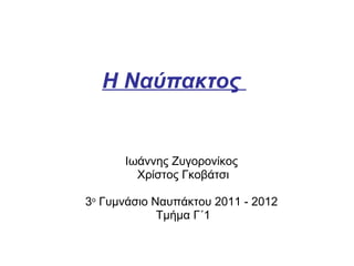 Η Ναύπακτος  Ιωάννης Ζυγορονίκος  Χρίστος Γκοβάτσι 3 ο  Γυμνάσιο Ναυπάκτου 2011 - 2012  Τμήμα Γ΄1 