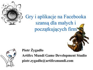 Gry i aplikacje na Facebooka szansą dla małych i początkujących firm Piotr Żygadło ArtifexMundi Game Development Studio piotr.zygadlo@artifexmundi.com 
