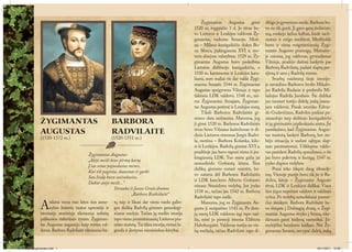 Žygimantas Augustas gimė             džiąja jo gyvenimo meile. Barbora bu-
                                                                                                                 1520  m. rugpjūčio 1  d. Jo tėvas bu-     vo ne tik graži. Ji gavo gerą išsilavini-
                                                                                                                 vo Lietuvos ir Lenkijos valdovas Žy-      mą, mokėjo kelias kalbas, žaidė šach-
                                                                                                                 gimantas, vadintas Senuoju. Moti-         matais ir mėgo medžioti. Medžioklė
                                                                                                                 na – Milano kunigaikščio dukra Bo-        buvo ir viena mėgstamiausių Žygi-
                                                                                                                 na Sforca, įtakingiausia XVI  a. mo-      manto Augusto pramogų. Metrašty-
                                                                                                                 teris abiejose valstybėse. 1529 m. Žy-    je rašoma, jog valdovas, gyvendamas
                                                                                                                 gimantas Augustas buvo paskelbtas         Vilniuje, pradėjo dažnai lankytis pas
                                                                                                                 Lietuvos didžiuoju kunigaikščiu, o        Barborą Radvilaitę, padarė slaptą per-
                                                                                                                 1530 m. karūnuotas ir Lenkijos kara-      ėjimą iš savo į Radvilų rūmus.
                                                                                                                 liumi, nors realiai vis dar valdė Žygi-        Svarbų vaidmenį šioje istorijo-
                                                                                                                 mantas Senasis. 1544 m. Žygimantas        je suvaidino Barboros brolis Mikalo-
                                                                                                                 Augustas apsigyveno Vilniuje ir tapo      jus Radvila Rudasis ir pusbrolis Mi-
                                                                                                                 faktiniu LDK valdovu. 1548 m., mi-        kalojus Radvila Juodasis. Šie didikai
                                                                                                                 rus Žygimantui Senajam, Žygiman-          jau tuomet turėjo didelę įtaką jauna-
                                                                                                                 tas Augustas perėmė ir Lenkijos sostą.    jam valdovui. Pasak istoriko Edvar-
                                                                                                                      Tiksli Barboros Radvilaitės gi-      do Gudavičiaus, Radvilos puikiai pa-
                                                                                                                 mimo data nežinoma. Manoma, jog           sinaudojo tarp didžiojo kunigaikščio
                  Žygimantas                                  Barbora                                            ji gimė 1520 m. Barboros Radvilaitės      ir jų giminaitės įsiplieskusia aistra. Jie
                                                                                                                 tėvas buvo Vilniaus kaštelionas ir di-    pareikalavo, kad Žygimantas Augus-
                  Augustas                                    Radvilaitė                                         dysis Lietuvos etmonas Jurgis Radvi-      tas nustotų lankyti Barborą, bet ste-
                  (1520-1572 m.)                              (1520-1551 m.)
                                                                                                                 la, motina – Barbora Kolanka, kilu-       bėjo situaciją ir sudarė sąlygas slap-
                                                                                                                 si iš Lenkijos. Radvilų giminė XVI a.     tam pasimatymui. Užkluptas valdo-
                                                                                                                 pradžioje jau buvo tapusi viena iš įta-   vas pasidavė Radvilų spaudimui, o šie
                                              Žygimantas Augustas:
                                                                                                                 kingiausių LDK. Tuo metu galia jai        jau buvo pakvietę ir kunigą. 1547 m.
                                              „Atėjo meilė bene pirmą kartą
                                                                                                                 nenusileido Goštautų šeima. Šios          įvyko slaptos vedybos.
                                              Į tas senas pajuodusias menes,
                                                                                                                 didikų giminės nutarė suartėti, bu-            Porai teko iškęsti daug išbandy-
                                              Kur tik pagieža, skausmas ir garbė
                                                                                                                 vo sutarta dėl Barboros Radvilaitės       mų. Vienoje pusėje buvo tik jie ir Ra-
                                              Sau lizdą buvo susisukusios,
                                                                                                                 ir LDK kanclerio Alberto Goštauto         dvilos, kitoje – Žygimanto Augusto
                                              Dabar atėjo meilė...“
                                                                                                                 sūnaus Stanislovo vedybų. Jos įvyko       tėvai, LDK ir Lenkijos didikai. Visos
                                                              Ištrauka iš Juozo Grušo dramos
                                                                                                                 1538 m., tačiau jau 1542 m. Barbora       šios jėgos nepritarė valdovo ir valdinės
                                                                        „Barbora Radvilaitė“
                                                                                                                 Radvilaitė tapo našle.                    ryšiui. Po vedybų sutuoktiniai pusme-

                  A     tskirai viena nuo kitos šios asme-
                        nybės lietuvių tautos sąmonėje ir
                  istorinėje atmintyje tikriausiai nebūtų
                                                               tų taip ir likusi dar vienu vardu galin-
                                                               gos didikų Radvilų giminės geneologi-
                                                               niame medyje. Tačiau jų meilės istorija
                                                                                                                      Manoma, jog su Žygimantu Au-
                                                                                                                 gustu ji susipažino 1543 m. Po dvie-
                                                                                                                 jų metų LDK valdovas irgi tapo naš-
                                                                                                                                                           čiui išsiskyrė. Barbora Radvilaitė bu-
                                                                                                                                                           vo išsiųsta į Dubingių dvarą, o Žygi-
                                                                                                                                                           mantas Augustas išvyko į Seimą, tikė-
                  palikusios išskirtinės žymės. Žygiman-       tapo vienu įsimintiniausių Lietuvos pra-          liu, mirė jo pirmoji žmona Elžbieta       damasis gauti leidimą santuokai. Įsi-
                  tas Augustas negarsėjo kaip tvirtas val-     eities siužetų. Tai tikra istorija, virtusi le-   Habsburgaitė. Valdovas turėjo ne vie-     mylėjėliai bendravo laiškais. Nei Žy-
                  dovas. Barbora Radvilaitė tikriausiai bū-    genda ir įkvėpusi menininkus kūrybai.             ną meilužę, tačiau Radvilaitė tapo di-    gimantas Senasis, nei ypač didelę įtaką


FF LT BarboraZygimantas.indd 1                                                                                                                                                             16/11/2011 12:49
 