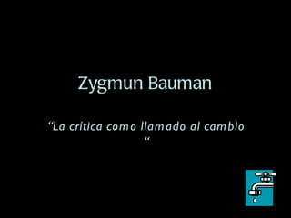 Zygmun Bauman “ La crítica como llamado al cambio “ 