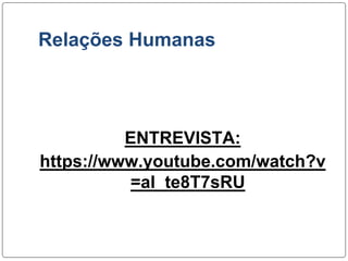 Relações Humanas
ENTREVISTA:
https://www.youtube.com/watch?v
=aI_te8T7sRU
 