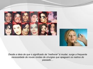 Desde a ideia de que o significado de “melhorar” é mudar; surge a frequente
necessidade de novas rondas de cirurgias que apaguem os rastros do
passado…

 