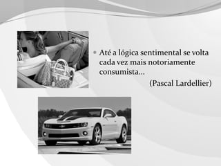  Até a lógica sentimental se volta

cada vez mais notoriamente
consumista...
(Pascal Lardellier)

 