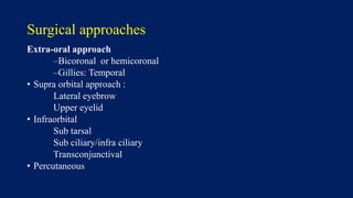 Surgical approaches
Extra-oral approach
–Bicoronal or hemicoronal
–Gillies: Temporal
• Supra orbital approach :
Lateral eyebrow
Upper eyelid
• Infraorbital
Sub tarsal
Sub ciliary/infra ciliary
Transconjunctival
• Percutaneous
 