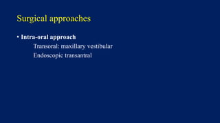 Surgical approaches
• Intra-oral approach
Transoral: maxillary vestibular
Endoscopic transantral
 