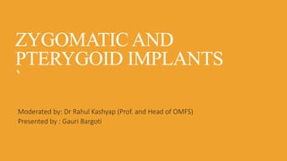 ZYGOMATIC AND
PTERYGOID IMPLANTS
`
Moderated by: Dr Rahul Kashyap (Prof. and Head of OMFS)
Presented by : Gauri Bargoti
 