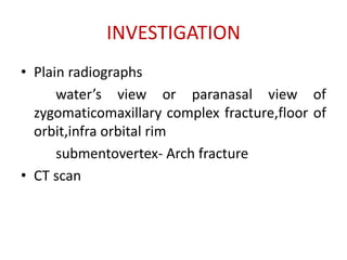 INVESTIGATION
• Plain radiographs
water’s view or paranasal view of
zygomaticomaxillary complex fracture,floor of
orbit,infra orbital rim
submentovertex- Arch fracture
• CT scan
 