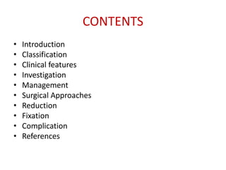 CONTENTS
• Introduction
• Classification
• Clinical features
• Investigation
• Management
• Surgical Approaches
• Reduction
• Fixation
• Complication
• References
 