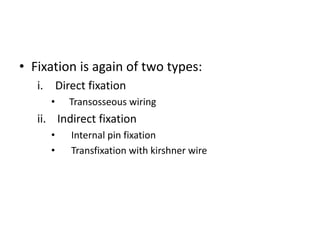 • Fixation is again of two types:
i. Direct fixation
• Transosseous wiring
ii. Indirect fixation
• Internal pin fixation
• Transfixation with kirshner wire
 