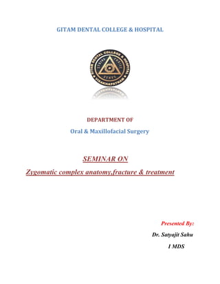 GITAM DENTAL COLLEGE & HOSPITAL
DEPARTMENT OF
Oral & Maxillofacial Surgery
SEMINAR ON
Zygomatic complex anatomy,fracture & treatment
Presented By:
Dr. Satyajit Sahu
I MDS
 