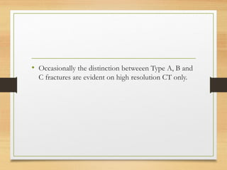 • Occasionally the distinction betweeen Type A, B and
C fractures are evident on high resolution CT only.
 
