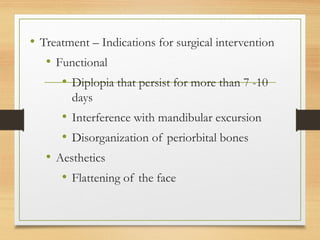 • Treatment – Indications for surgical intervention
• Functional
• Diplopia that persist for more than 7 -10
days
• Interference with mandibular excursion
• Disorganization of periorbital bones
• Aesthetics
• Flattening of the face
 