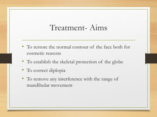 Treatment- Aims
• To restore the normal contour of the face both for
cosmetic reasons
• To establish the skeletal protection of the globe
• To correct diplopia
• To remove any interference with the range of
mandibular movement
 