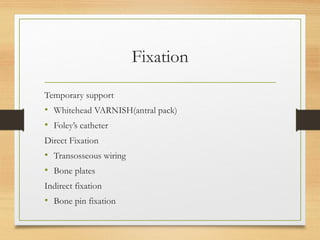 Fixation
Temporary support
• Whitehead VARNISH(antral pack)
• Foley’s catheter
Direct Fixation
• Transosseous wiring
• Bone plates
Indirect fixation
• Bone pin fixation
 