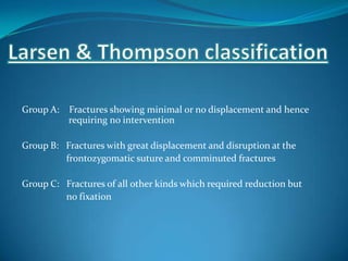 Group A: Fractures showing minimal or no displacement and hence
requiring no intervention
Group B: Fractures with great displacement and disruption at the
frontozygomatic suture and comminuted fractures
Group C: Fractures of all other kinds which required reduction but
no fixation
 