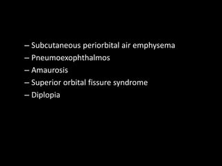 – Subcutaneous periorbital air emphysema
– Pneumoexophthalmos
– Amaurosis
– Superior orbital fissure syndrome
– Diplopia
 