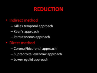 REDUCTION
• Indirect method
– Gillies temporal approach
– Keen’s approach
– Percutaneous approach
• Direct method
– Coronal/bicoronal approach
– Supraorbital eyebrow approach
– Lower eyelid approach
 