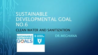 SUSTAINABLE
DEVELOPMENTAL GOAL
NO.6
CLEAN WATER AND SANITIZATION
DR.MEGHANA
GHODAKE
 