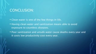 CONCLUSION:
• Clean water is one of the few things in life.
• Having clean water and sanitization means able to avoid
exposure to countless diseases.
• Poor sanitization and unsafe water cause deaths every year and
it costs low productivity cost every year.
 