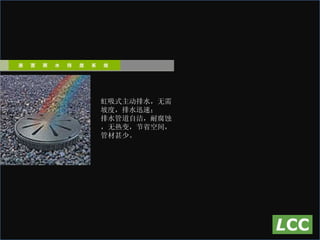 虹吸式主动排水，无需坡度，排水迅速； 排水管道自洁，耐腐蚀，无热变，节省空间，管材甚少。 