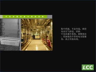集中供能，不论冬夏，维持室内空气舒适、清新。 中央冰蓄冷系统，移峰填谷，用深夜的半价的电为您服务，真正环保高效。 