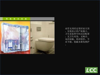 水管无须经过邻居家天顶，实现真正的产权独立。 卫生设备和空间灵活配置，无卫生死角，无噪音。 双冲面板，即冲即停，节水节能。隐蔽水箱免维护。 