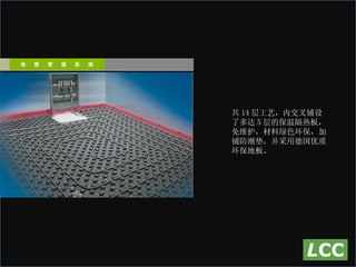 共 14 层工艺，内交叉铺设了多达 5 层的保温隔热板， 免维护，材料绿色环保，加铺防潮垫，并采用德国优质环保地板。 