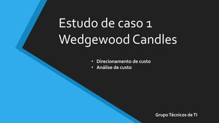 Estudo de caso 1
Wedgewood Candles
GrupoTécnicos deTI
• Direcionamento de custo
• Análise de custo
 
