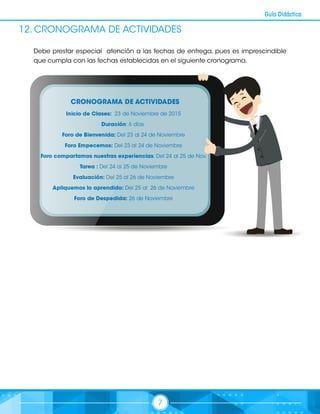7
Guía Didáctica
12. CRONOGRAMA DE ACTIVIDADES
Debe prestar especial atención a las fechas de entrega, pues es imprescindible
que cumpla con las fechas establecidas en el siguiente cronograma.
 