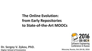 The Online Evolution:
from Early Repositories
to State-of-the-Art MOOCs
Dr. Sergey V. Zykov, PhD.
Higher School of Economics Moscow, Russia, Oct.28-30, 2016
The Online Evolution:
from Early Repositories
to State-of-the-Art MOOCs
 