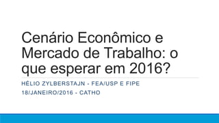 Cenário Econômico e
Mercado de Trabalho: o
que esperar em 2016?
HÉLIO ZYLBERSTAJN - FEA/USP E FIPE
18/JANEIRO/2016 - CATHO
 