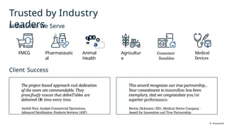 Trusted by Industry
Leaders
W NotebaokLM
Industries We Serve
qj30O
” a
FMCG Pharmaceutic
al
Animal
Health
Agricultur
e
Client Success
The project-based approach end dedication
of the teom nre commendable. They
proocfiuefy ensure that deliveT’ables are
delivereél OR time every time.
Ambili Nair, Analyst Commercial Operations,
Advanced Sterilization Products Services (ASP)
Consumer
Durables
Medical
Devices
This amord recognizes our true partnership...
Your commitment to innorofion hos been
exemplary, rind we congratulate you/or
superior performance.
Becton Dickinson (BD), Medical Device Company -
Award for Innovation and True Partnership
 