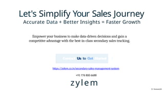 Contact Us to Get Started t
L
https://zylem.co.in/secondary-sales-management-system
+91 776 800 6688
W NotebaokLM
Let's Simplify Your Sales Journey
Accurate Data + Better Insights = Faster Growth
Empower your business to make data-driven decisions and gain a
competitive advantage with the best-in-class secondary sales tracking.
zylem
 