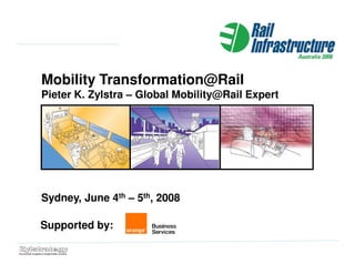 Mobility Transformation@Rail
Pieter K. Zylstra – Global Mobility@Rail Expert




Sydney, June 4th – 5th, 2008

Supported by:
 