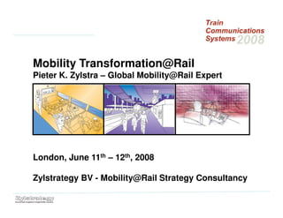 Mobility Transformation@Rail
Pieter K. Zylstra – Global Mobility@Rail Expert
London, June 11th – 12th, 2008
Zylstrategy BV - Mobility@Rail Strategy Consultancy
 