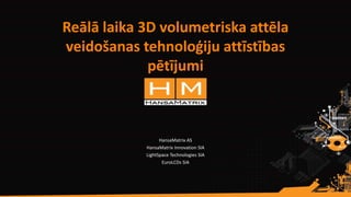 Reālā laika 3D volumetriska attēla
veidošanas tehnoloģiju attīstības
pētījumi
HansaMatrix AS
HansaMatrix Innovation SIA
LightSpace Technologies SIA
EuroLCDs SIA
 