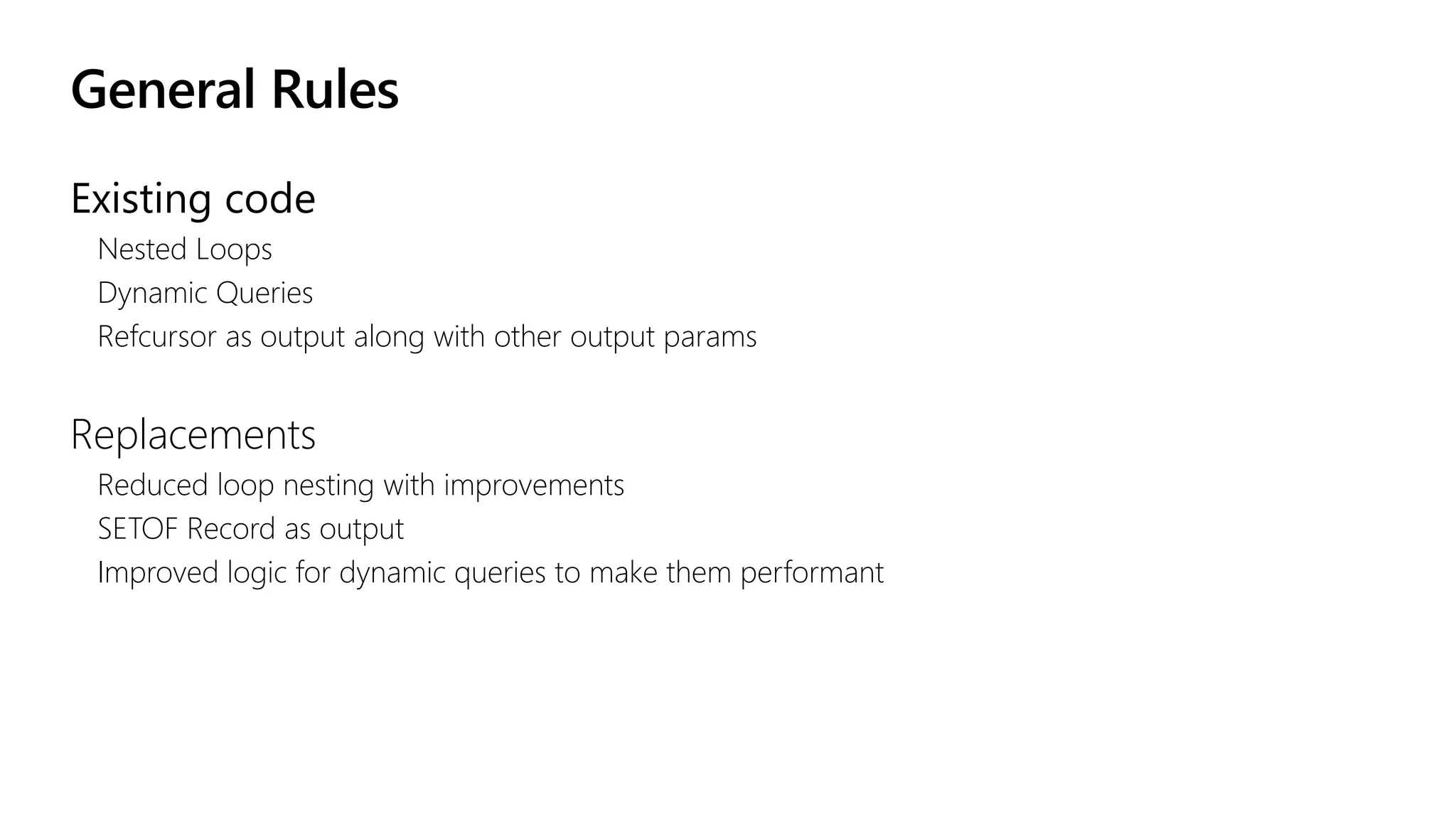 General Rules
Existing code
Nested Loops
Dynamic Queries
Refcursor as output along with other output params
Replacements
Reduced loop nesting with improvements
SETOF Record as output
Improved logic for dynamic queries to make them performant
 