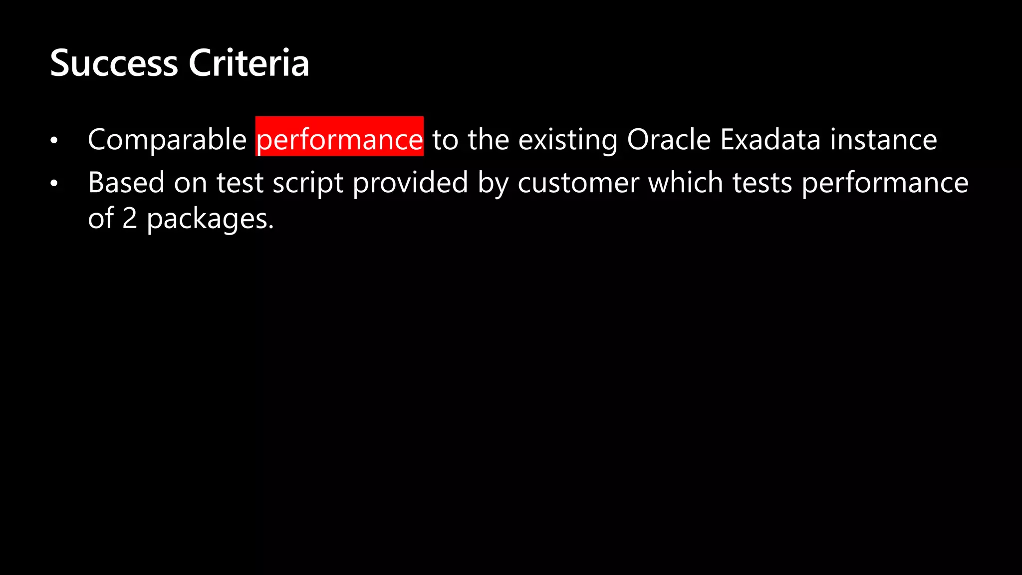 Success Criteria
• Comparable performance to the existing Oracle Exadata instance
• Based on test script provided by customer which tests performance
of 2 packages.
 