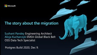 The story about the migration
Sushant Pandey Engineering Architect
Postgres Build 2020, Dec 9.
Alicja Kucharczyk EMEA Global Black Belt
OSS Data Tech Specialist
 