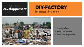 PARTIE II :
Développement
   CONCEPTION       DIY-FACTORY
 & REPONSE FINALE   Les usages : flux entrant




                                         Energie solaire
                                         Matériaux naturels
                                         Matériaux recyclables
 